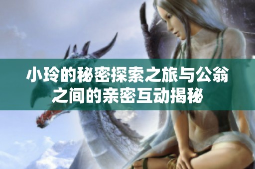 小玲的秘密探索之旅与公翁之间的亲密互动揭秘