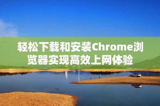轻松下载和安装Chrome浏览器实现高效上网体验
