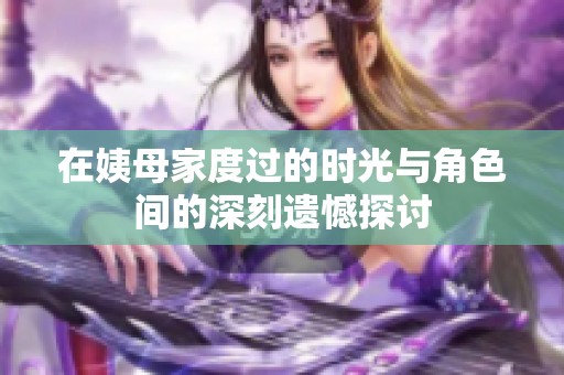 在姨母家度过的时光与角色间的深刻遗憾探讨