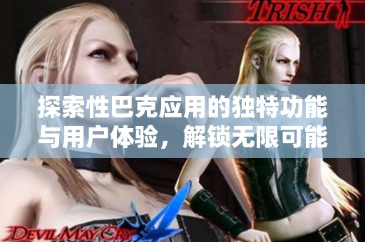 探索性巴克应用的独特功能与用户体验，解锁无限可能性