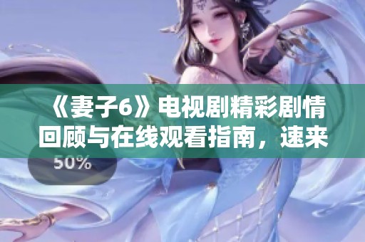 《妻子6》电视剧精彩剧情回顾与在线观看指南，速来了解！