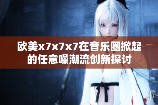欧美x7x7x7在音乐圈掀起的任意噪潮流创新探讨
