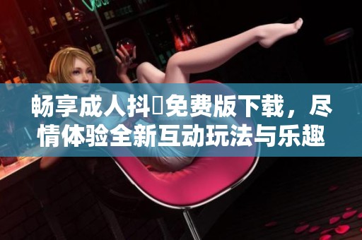畅享成人抖抈免费版下载，尽情体验全新互动玩法与乐趣