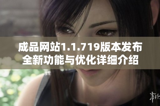 成品网站1.1.719版本发布全新功能与优化详细介绍
