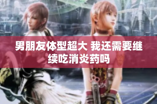 男朋友体型超大 我还需要继续吃消炎药吗