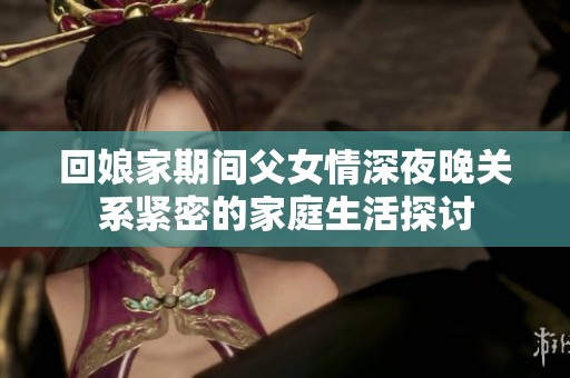 回娘家期间父女情深夜晚关系紧密的家庭生活探讨