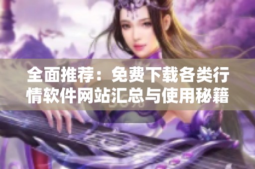 全面推荐：免费下载各类行情软件网站汇总与使用秘籍