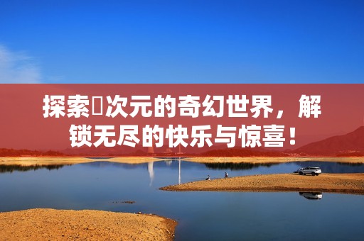探索囧次元的奇幻世界，解锁无尽的快乐与惊喜！