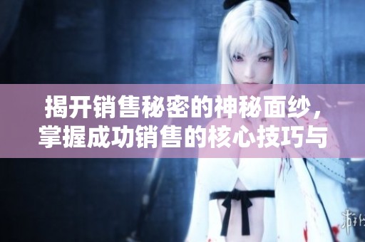揭开销售秘密的神秘面纱，掌握成功销售的核心技巧与策略