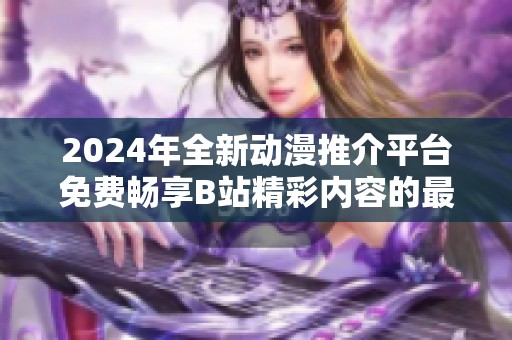 2024年全新动漫推介平台免费畅享B站精彩内容的最佳选择