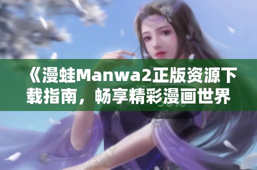 《漫蛙Manwa2正版资源下载指南，畅享精彩漫画世界》