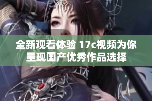全新观看体验 17c视频为你呈现国产优秀作品选择