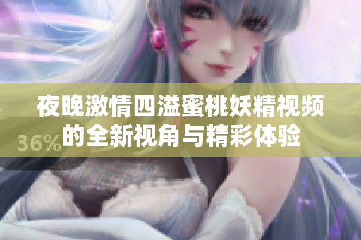 夜晚激情四溢蜜桃妖精视频的全新视角与精彩体验