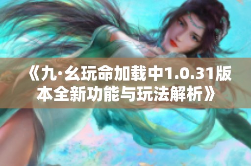 《九·幺玩命加载中1.0.31版本全新功能与玩法解析》
