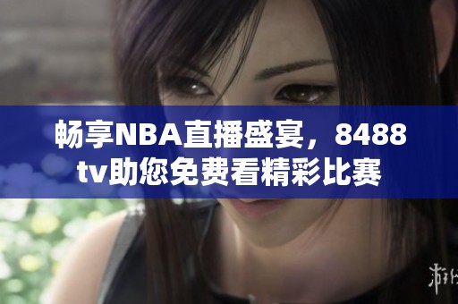 畅享NBA直播盛宴，8488tv助您免费看精彩比赛