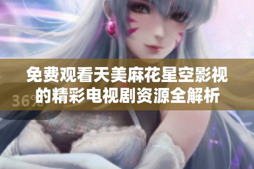 免费观看天美麻花星空影视的精彩电视剧资源全解析