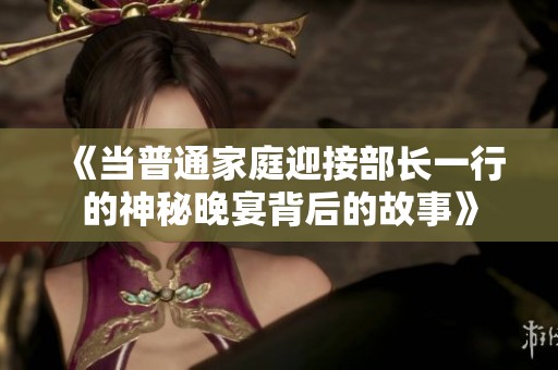 《当普通家庭迎接部长一行的神秘晚宴背后的故事》