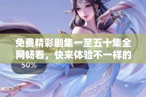 免费精彩剧集一至五十集全网畅看，快来体验不一样的视觉盛宴