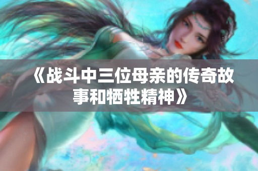 《战斗中三位母亲的传奇故事和牺牲精神》