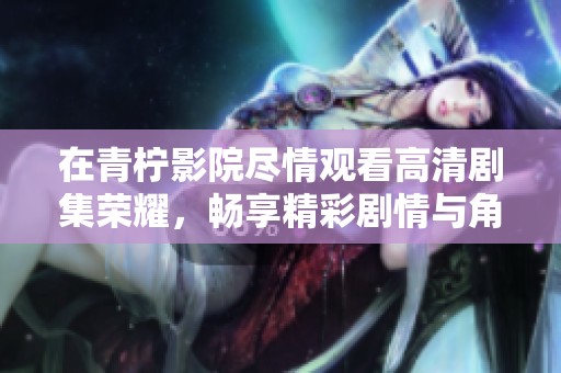 在青柠影院尽情观看高清剧集荣耀，畅享精彩剧情与角色发展
