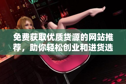 免费获取优质货源的网站推荐，助你轻松创业和进货选择