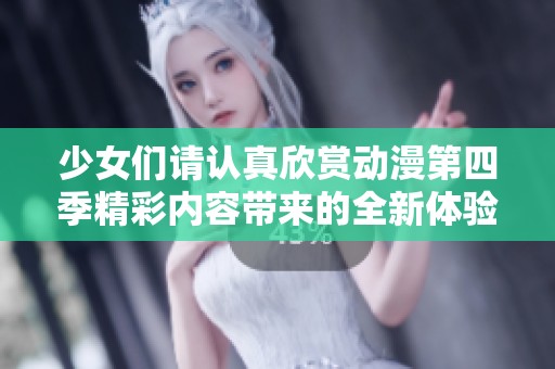 少女们请认真欣赏动漫第四季精彩内容带来的全新体验与感动