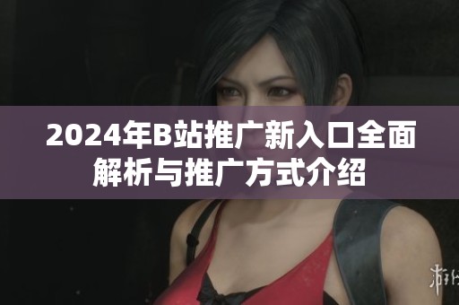 2024年B站推广新入口全面解析与推广方式介绍