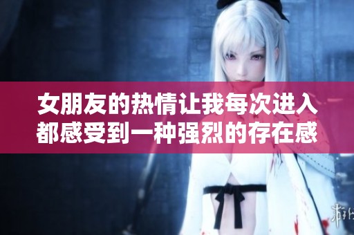 女朋友的热情让我每次进入都感受到一种强烈的存在感和重力