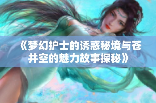 《梦幻护士的诱惑秘境与苍井空的魅力故事探秘》