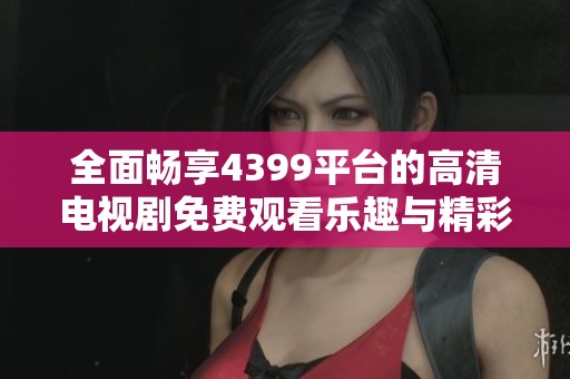 全面畅享4399平台的高清电视剧免费观看乐趣与精彩已上线