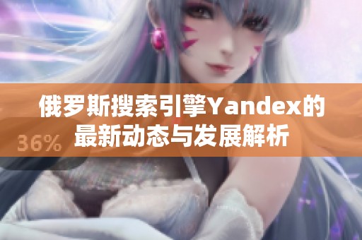 俄罗斯搜索引擎Yandex的最新动态与发展解析