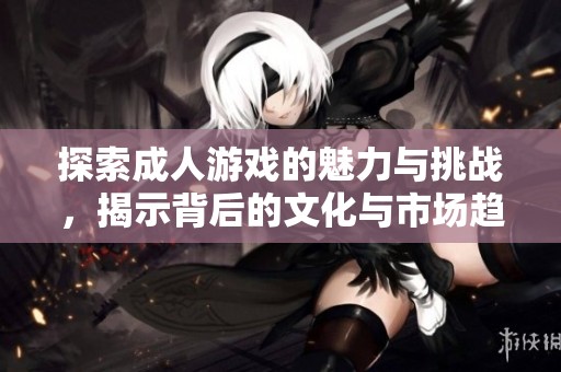 探索成人游戏的魅力与挑战，揭示背后的文化与市场趋势