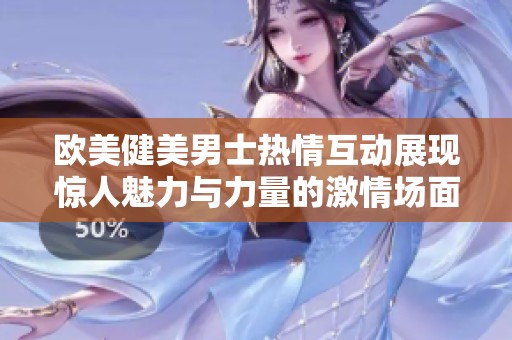 欧美健美男士热情互动展现惊人魅力与力量的激情场面