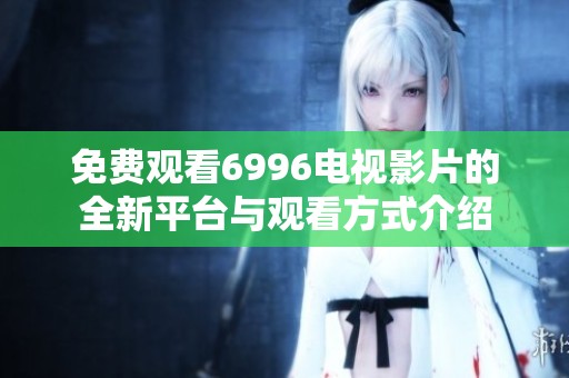 免费观看6996电视影片的全新平台与观看方式介绍