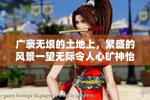 广袤无垠的土地上，繁盛的风景一望无际令人心旷神怡