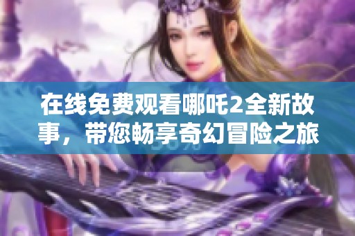在线免费观看哪吒2全新故事，带您畅享奇幻冒险之旅