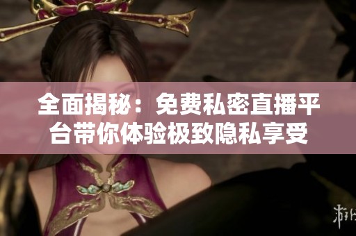 全面揭秘：免费私密直播平台带你体验极致隐私享受