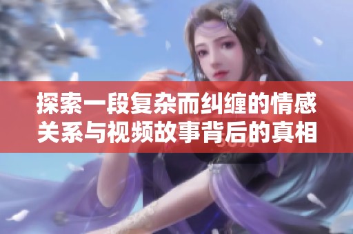 探索一段复杂而纠缠的情感关系与视频故事背后的真相