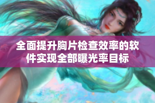 全面提升胸片检查效率的软件实现全部曝光率目标
