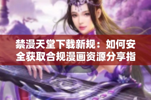 禁漫天堂下载新规：如何安全获取合规漫画资源分享指南