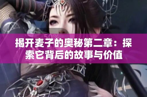 揭开麦子的奥秘第二章：探索它背后的故事与价值