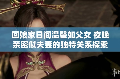 回娘家日间温馨如父女 夜晚亲密似夫妻的独特关系探索