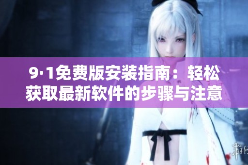 9·1免费版安装指南：轻松获取最新软件的步骤与注意事项