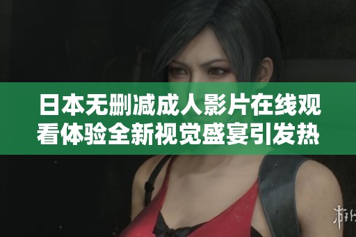 日本无删减成人影片在线观看体验全新视觉盛宴引发热潮