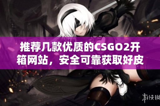 推荐几款优质的CSGO2开箱网站，安全可靠获取好皮肤