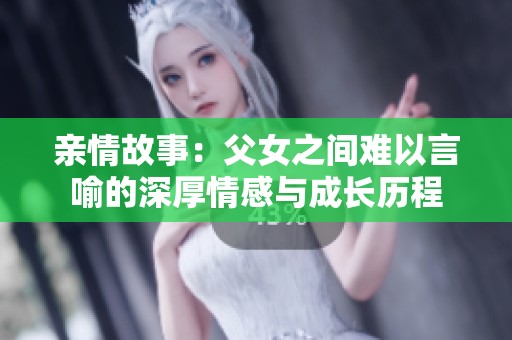 亲情故事：父女之间难以言喻的深厚情感与成长历程