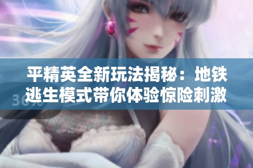 平精英全新玩法揭秘：地铁逃生模式带你体验惊险刺激之旅