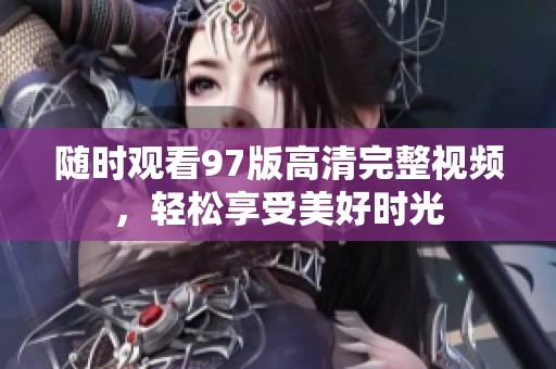 随时观看97版高清完整视频，轻松享受美好时光