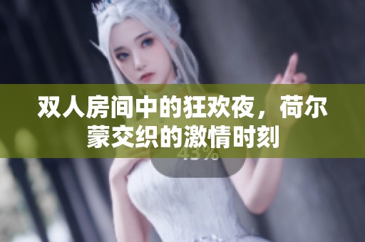 双人房间中的狂欢夜，荷尔蒙交织的激情时刻