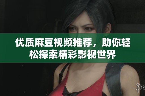 优质麻豆视频推荐，助你轻松探索精彩影视世界